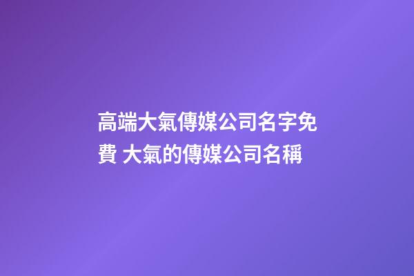 高端大氣傳媒公司名字免費 大氣的傳媒公司名稱-第1張-公司起名-玄機派